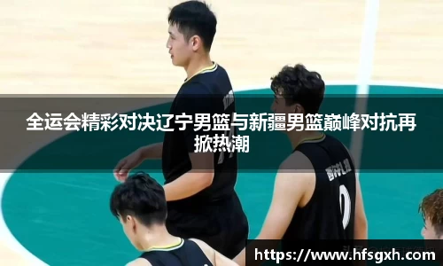 全运会精彩对决辽宁男篮与新疆男篮巅峰对抗再掀热潮